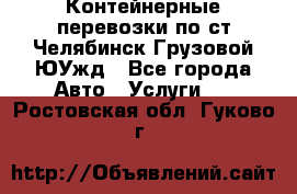 Контейнерные перевозки по ст.Челябинск-Грузовой ЮУжд - Все города Авто » Услуги   . Ростовская обл.,Гуково г.